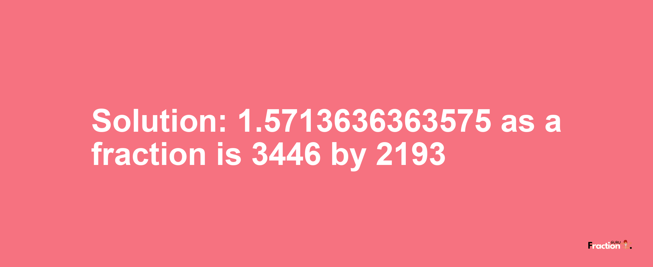 Solution:1.5713636363575 as a fraction is 3446/2193